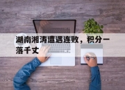 开云体育入口-包含湖南湘涛遭遇连败，积分一落千丈的词条