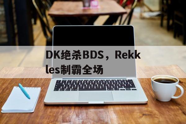 包含DK绝杀BDS,Rekkles制霸全场的词条 包含DK绝杀BDS,Rekkles制霸全场的词条