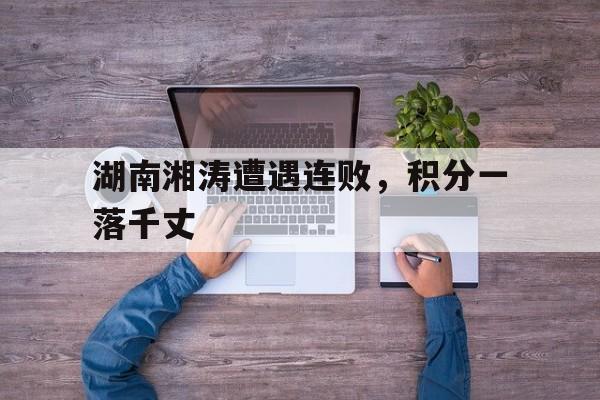 包含湖南湘涛遭遇连败,积分一落千丈的词条 包含湖南湘涛遭遇连败,积分一落千丈的词条